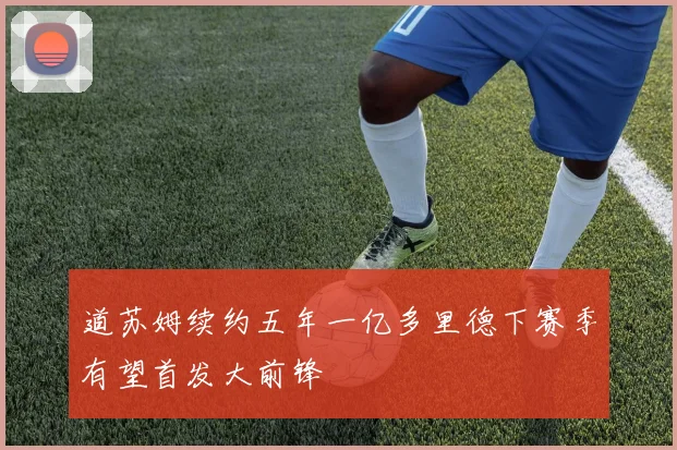 道苏姆续约五年一亿多里德下赛季有望首发大前锋
