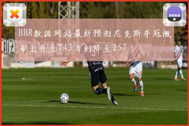 BBR数据网站最新预测尼克斯夺冠概率上升至743马刺降至257