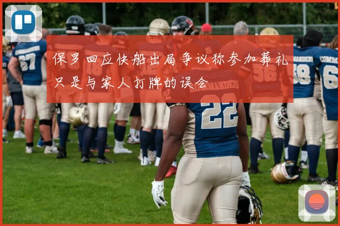 保罗回应快船出局争议称参加葬礼只是与家人打牌的误会