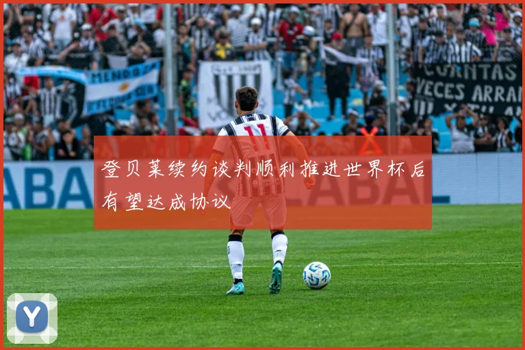 登贝莱续约谈判顺利推进世界杯后有望达成协议