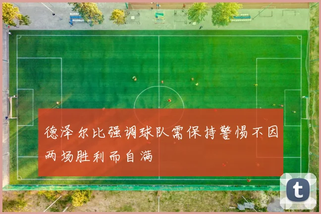 德泽尔比强调球队需保持警惕不因两场胜利而自满