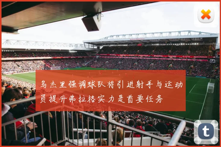 乌杰里强调球队将引进射手与运动员提升弗拉格实力是首要任务