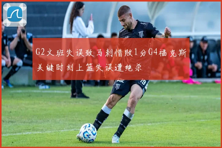 G2文班失误致马刺惜败1分G4福克斯关键时刻上篮失误遭绝杀