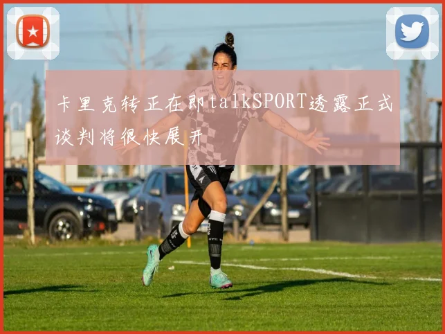 卡里克转正在即talkSPORT透露正式谈判将很快展开