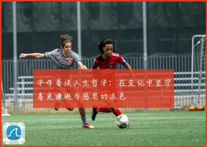 字母哥谈人生哲学：在变化中坚守善良谦逊与感恩的本色