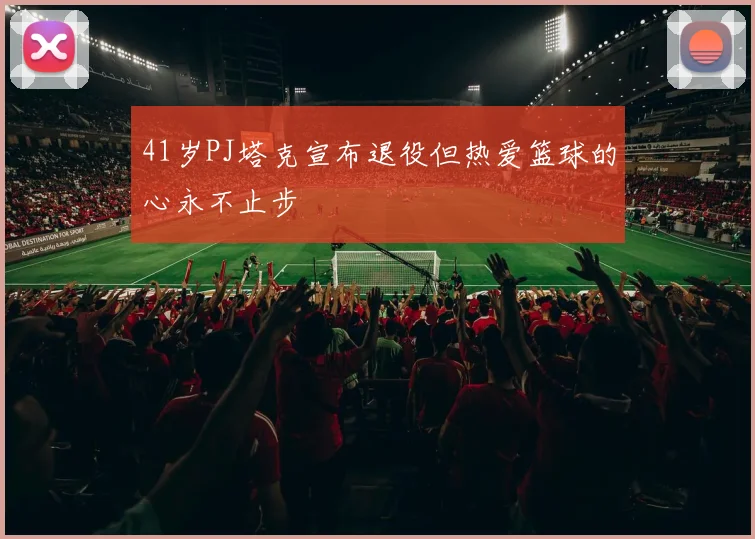 41岁PJ塔克宣布退役但热爱篮球的心永不止步