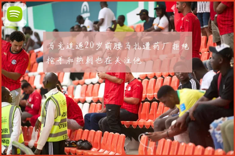 马竞追逐20岁前腰马扎遭药厂拒绝枪手和热刺也在关注他