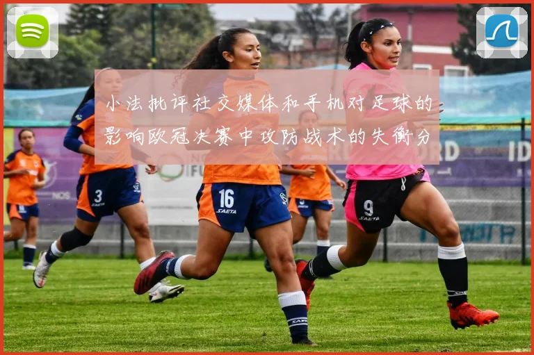 小法批评社交媒体和手机对足球的影响欧冠决赛中攻防战术的失衡分析