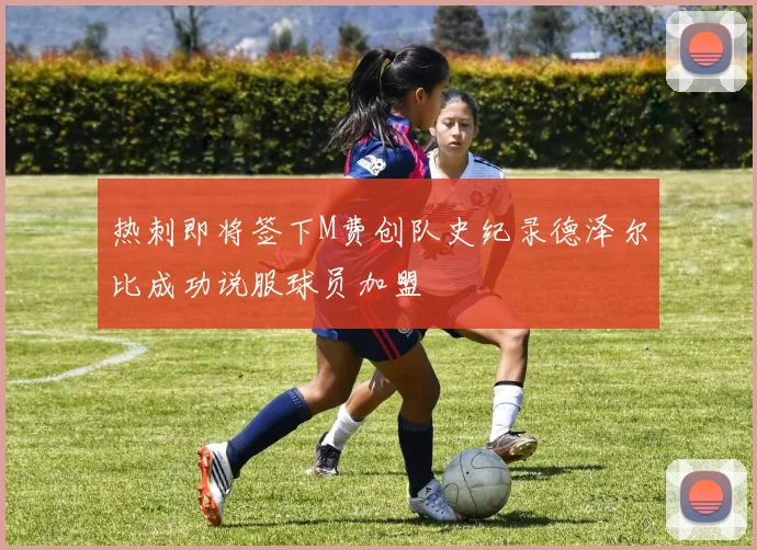 热刺即将签下M费创队史纪录德泽尔比成功说服球员加盟