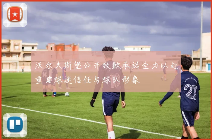沃尔夫斯堡公开致歉承诺全力以赴重建球迷信任与球队形象
