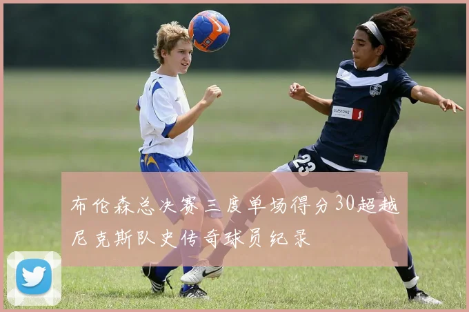 布伦森总决赛三度单场得分30超越尼克斯队史传奇球员纪录