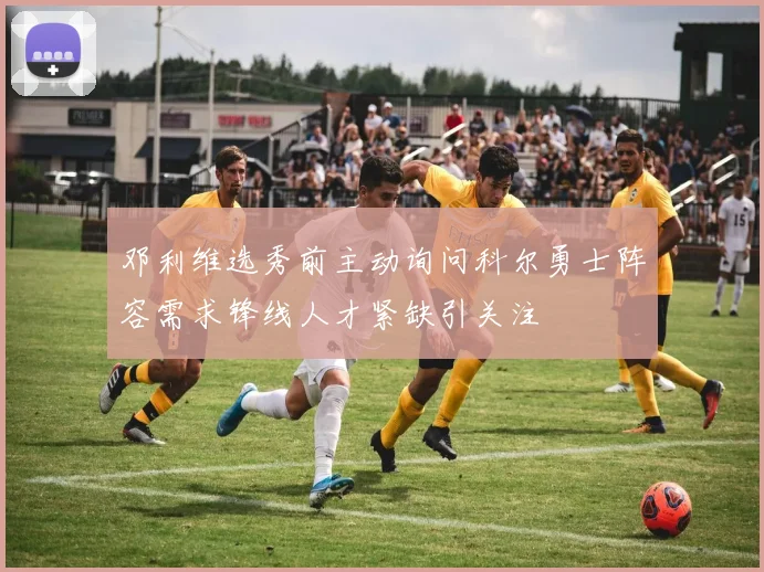 邓利维选秀前主动询问科尔勇士阵容需求锋线人才紧缺引关注