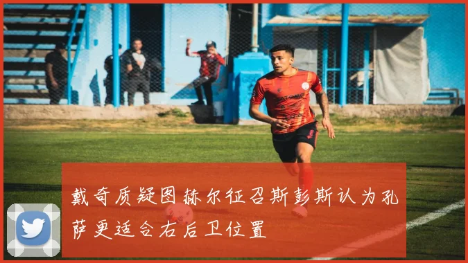 戴奇质疑图赫尔征召斯彭斯认为孔萨更适合右后卫位置